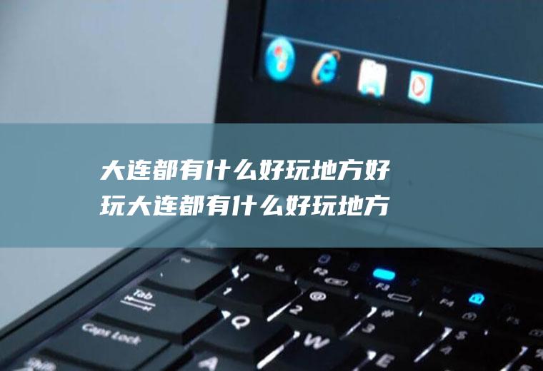 大连都有什么好玩地方好玩大连都有什么好玩地方好玩的