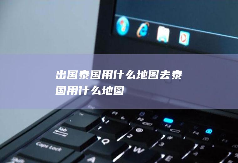 出国泰国用什么地图去泰国用什么地图