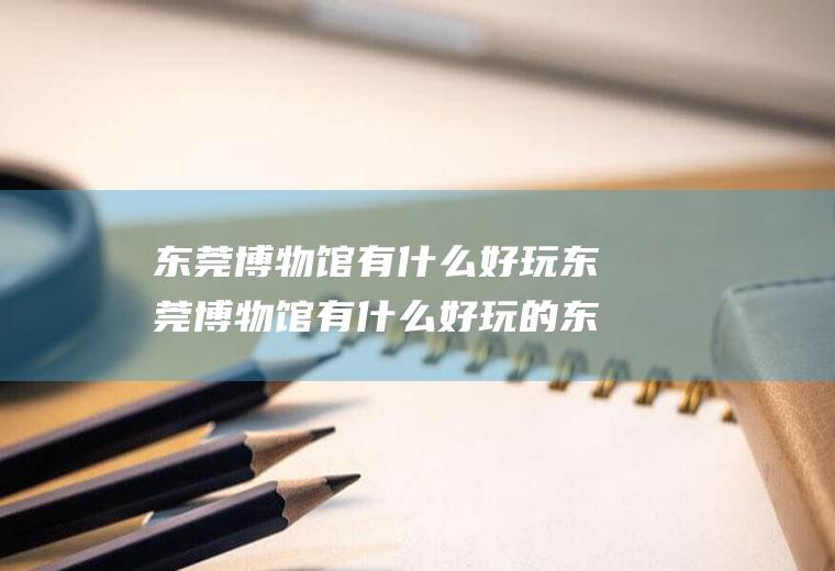 东莞博物馆有什么好玩东莞博物馆有什么好玩的东西