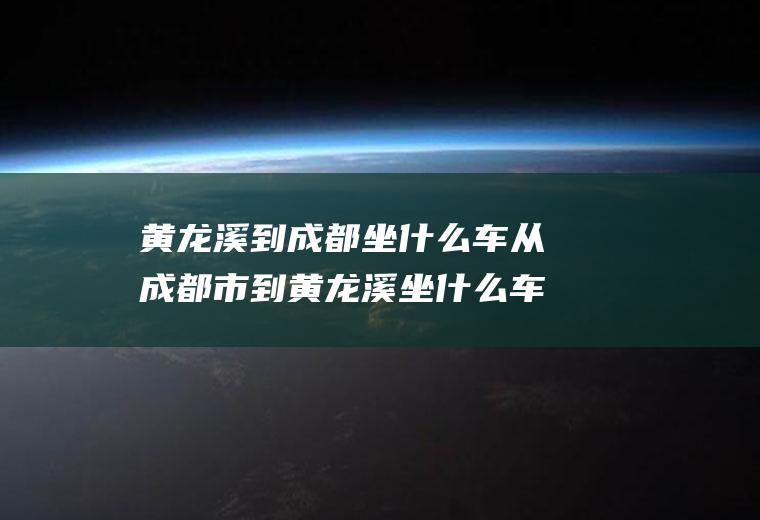 黄龙溪到成都坐什么车从成都市到黄龙溪坐什么车