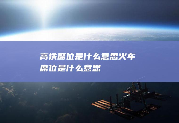 高铁席位是什么意思火车席位是什么意思
