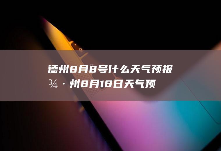德州8月8号什么天气预报德州8月18日天气预报