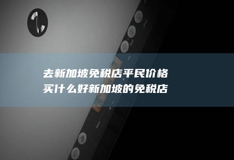 去新加坡免税店平民价格买什么好新加坡的免税店便宜吗