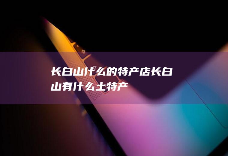 长白山什么的特产店长白山有什么土特产