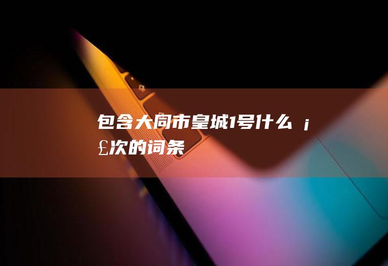 包含大同市皇城1号什么档次的词条