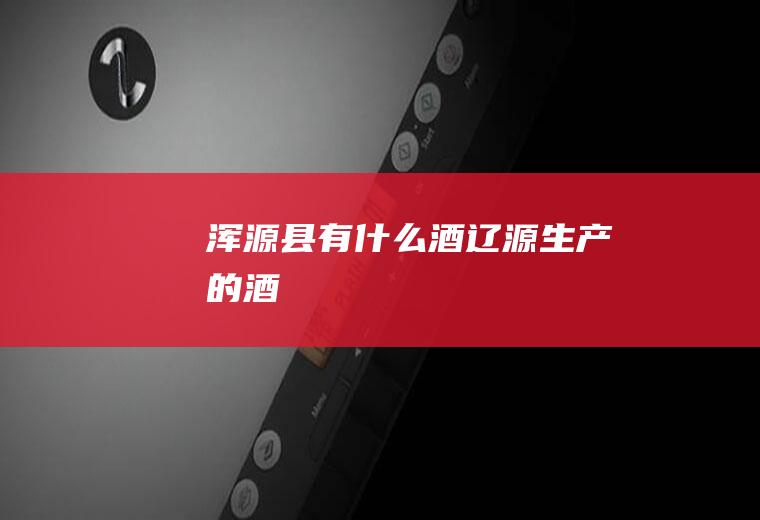 浑源县有什么酒辽源生产的酒