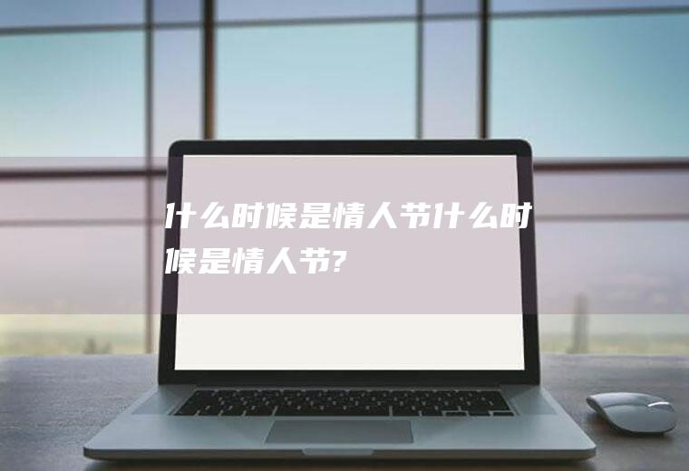 什么时候是情人节什么时候是情人节?