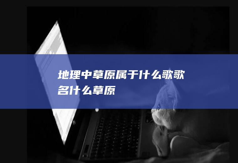 地理中草原属于什么歌歌名什么草原