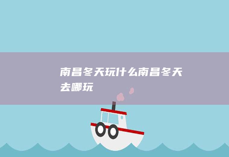 南昌冬天玩什么南昌冬天去哪玩