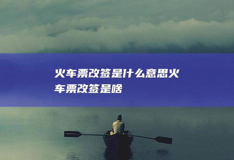 火车票改签是什么意思火车票改签是啥