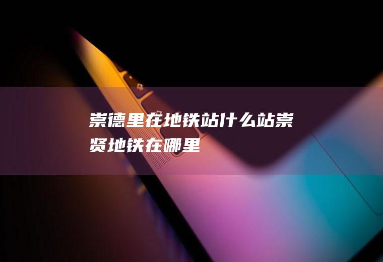 崇德里在地铁站什么站崇贤地铁在哪里