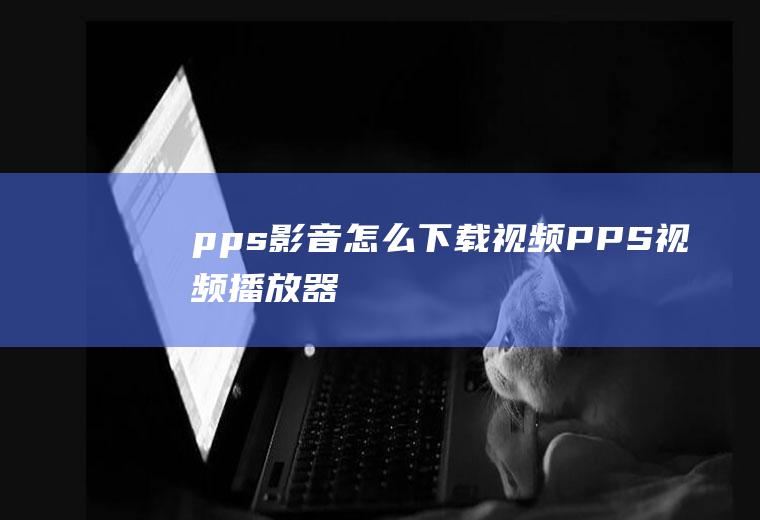 pps影音怎么下载视频PPS视频播放器