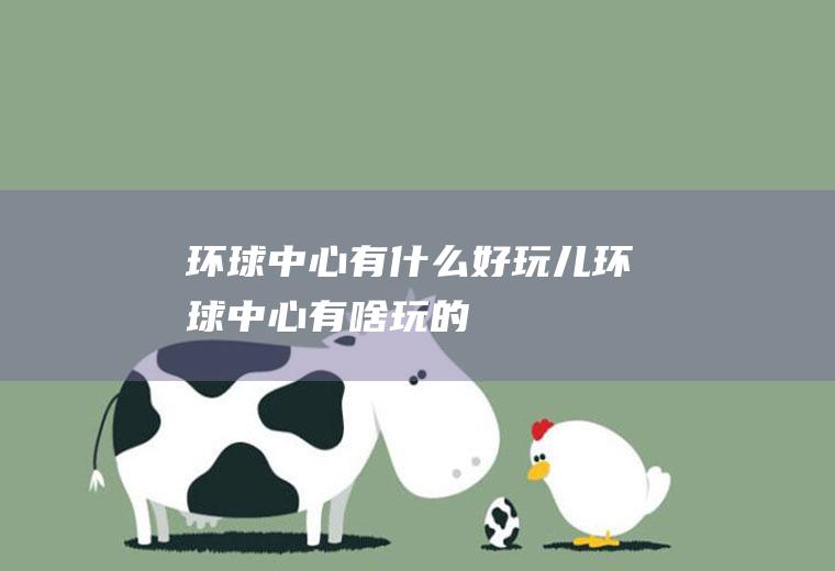 环球中心有什么好玩儿环球中心有啥玩的