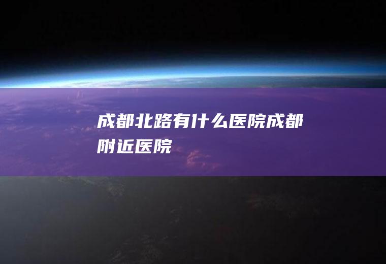 成都北路有什么医院成都附近医院