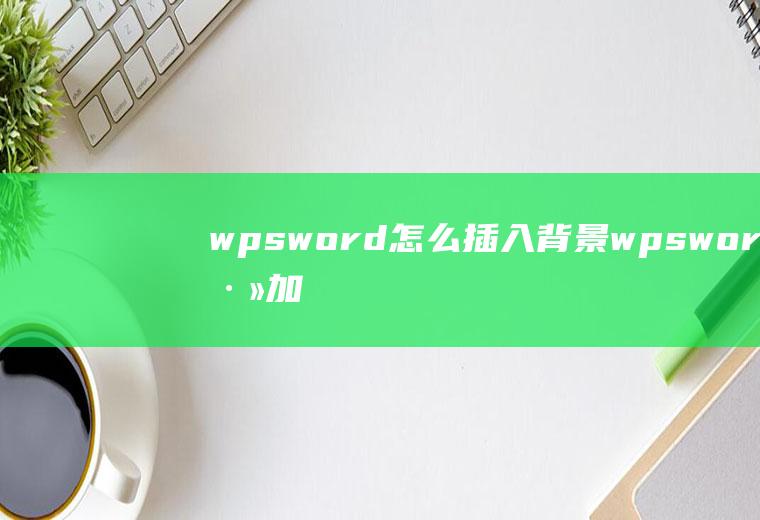 wpsword怎么插入背景wpsword添加背景