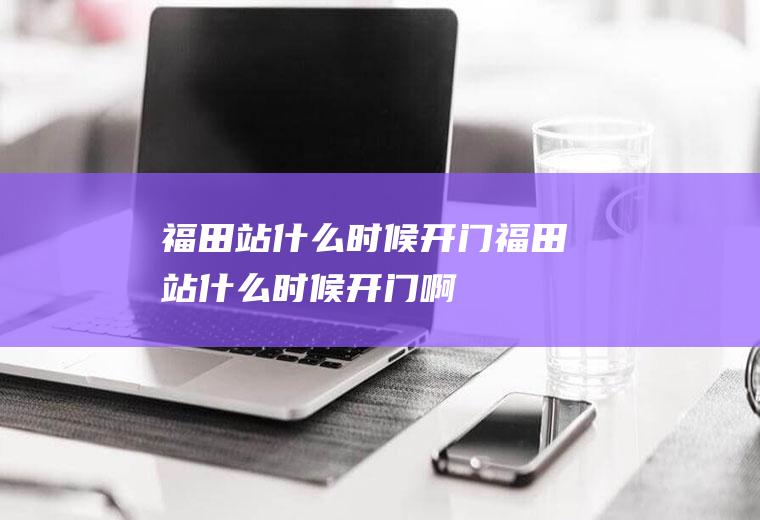 福田站什么时候开门福田站什么时候开门啊