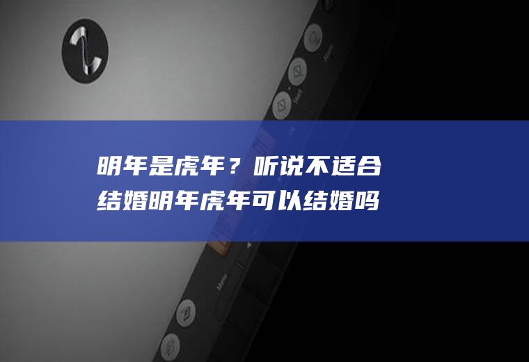 明年是虎年？听说不适合结婚明年虎年可以结婚吗
