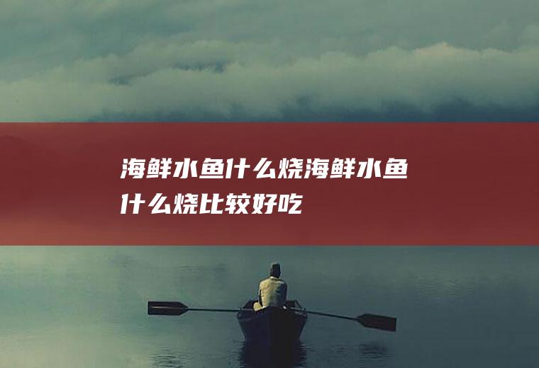 海鲜水鱼什么烧海鲜水鱼什么烧比较好吃