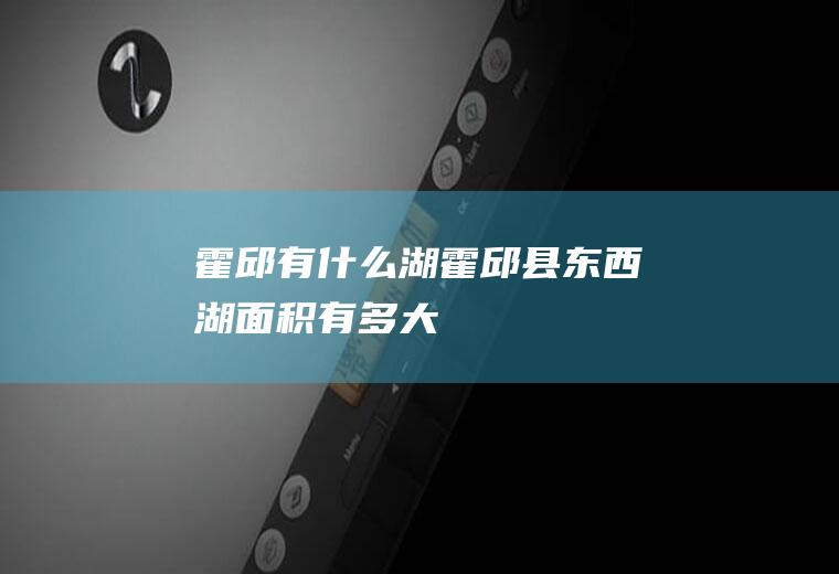 霍邱有什么湖霍邱县东西湖面积有多大