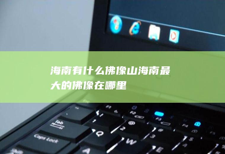 海南有什么佛像山海南最大的佛像在哪里