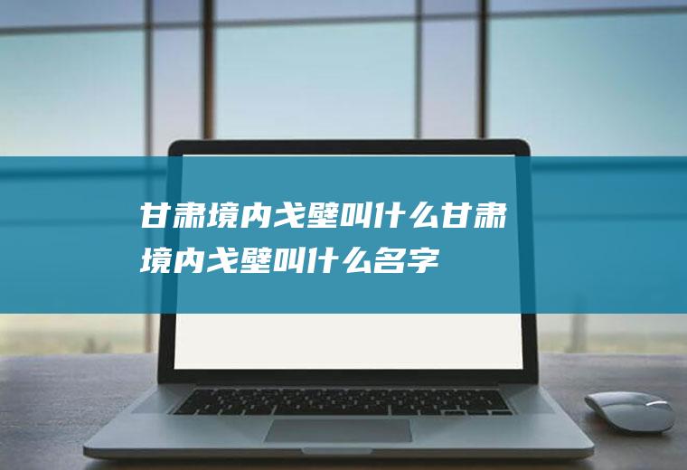 甘肃境内戈壁叫什么甘肃境内戈壁叫什么名字