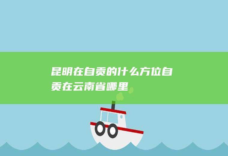 昆明在自贡的什么方位自贡在云南省哪里