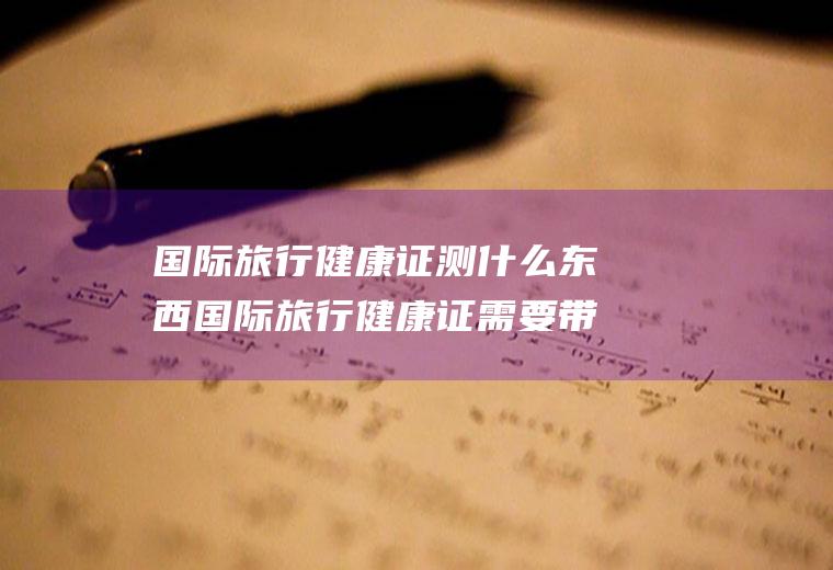 国际旅行健康证测什么东西国际旅行健康证需要带什么