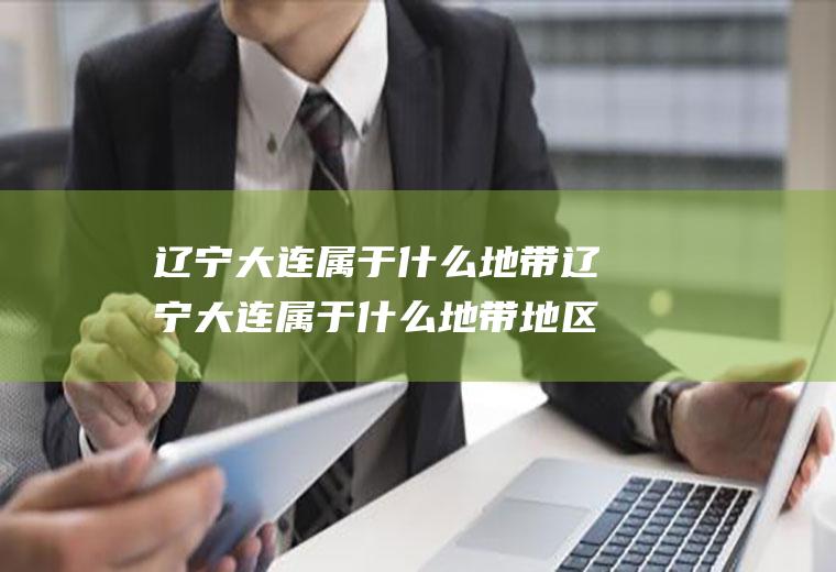 辽宁大连属于什么地带辽宁大连属于什么地带地区