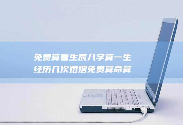 免费算看生辰八字算一生经历几次婚姻免费算命算一生有几次婚姻