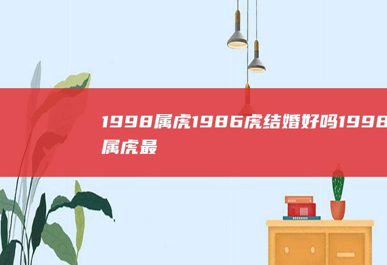 1998属虎1986虎结婚好吗1998属虎最佳结婚属相