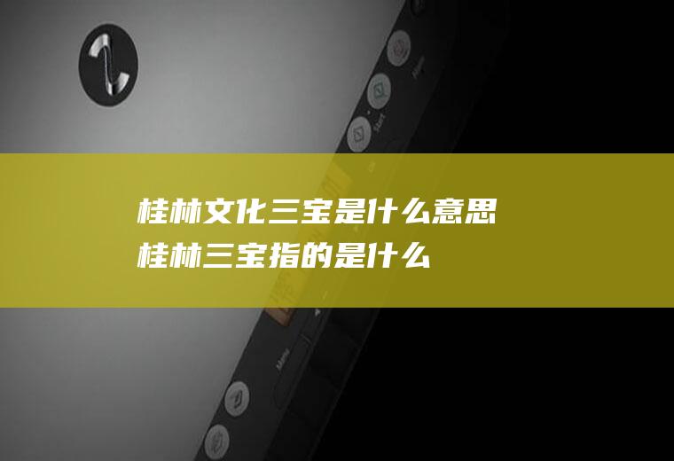桂林文化三宝是什么意思桂林三宝指的是什么