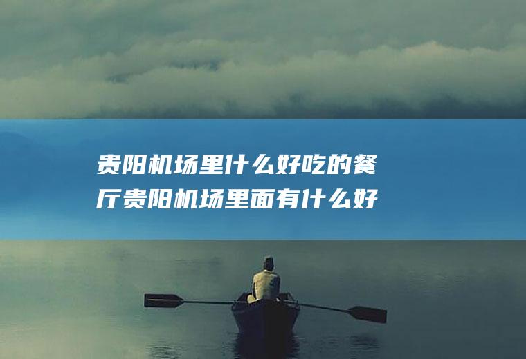 贵阳机场里什么好吃的餐厅贵阳机场里面有什么好吃的