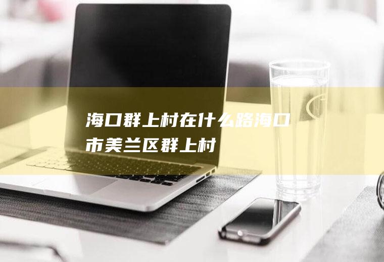 海口群上村在什么路海口市美兰区群上村