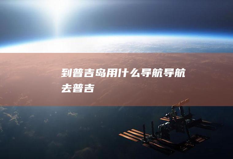 到普吉岛用什么导航导航去普吉