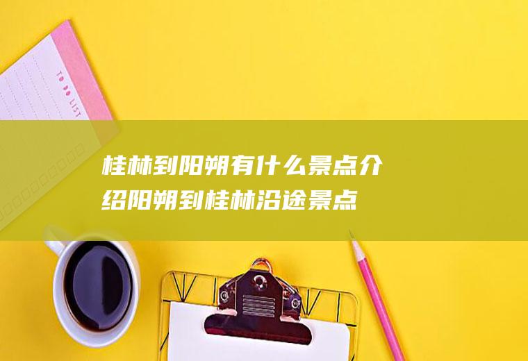 桂林到阳朔有什么景点介绍阳朔到桂林沿途景点