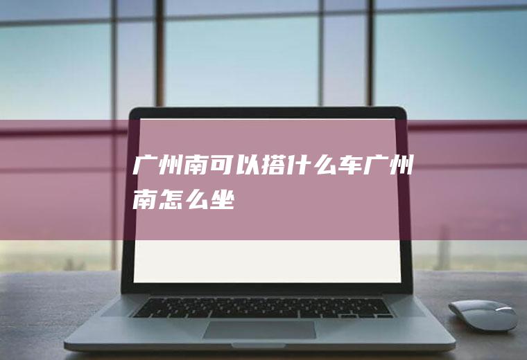 广州南可以搭什么车广州南怎么坐