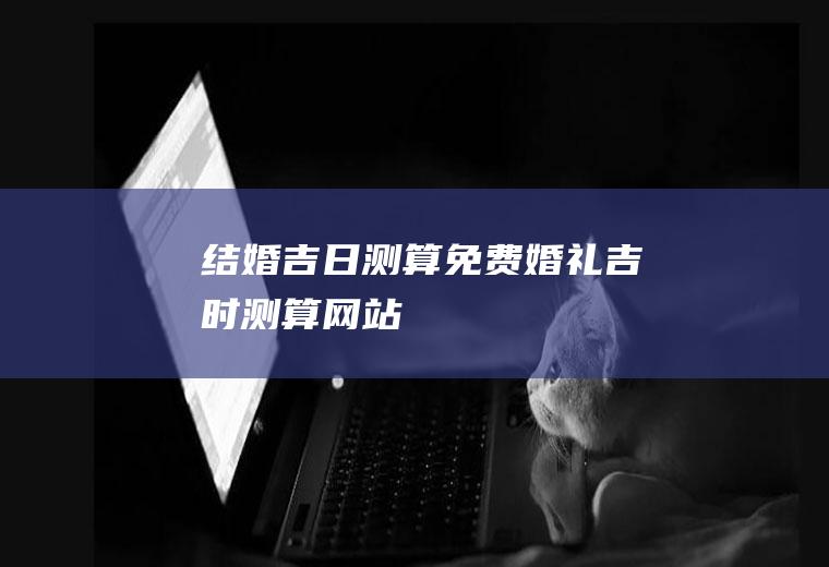结婚吉日测算免费婚礼吉时测算网站