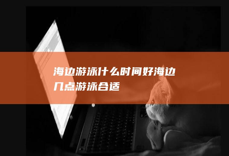 海边游泳什么时间好海边几点游泳合适