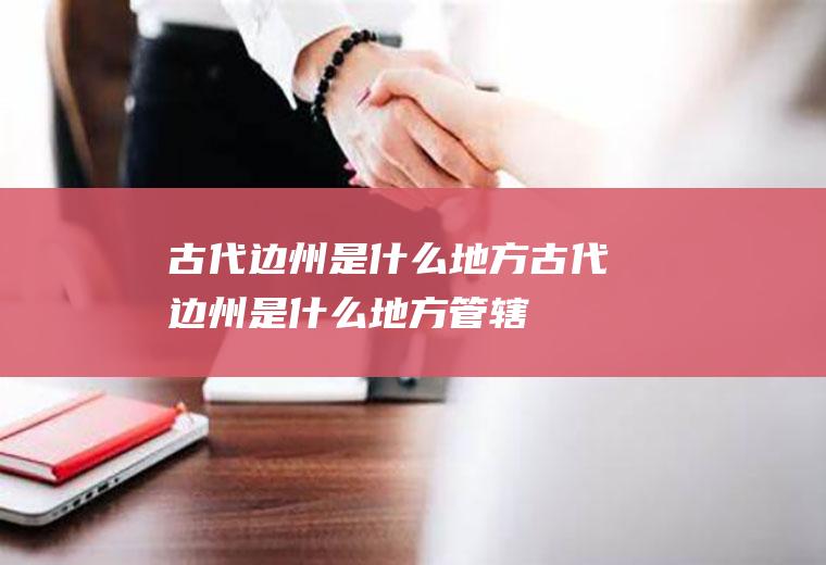 古代边州是什么地方古代边州是什么地方管辖