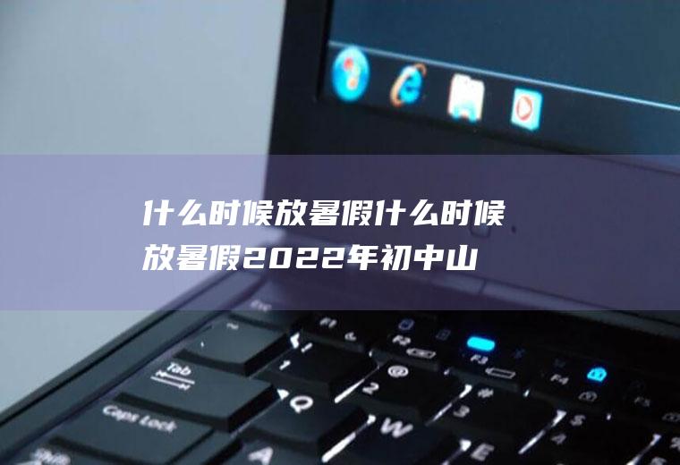 什么时候放暑假什么时候放暑假2022年初中山东