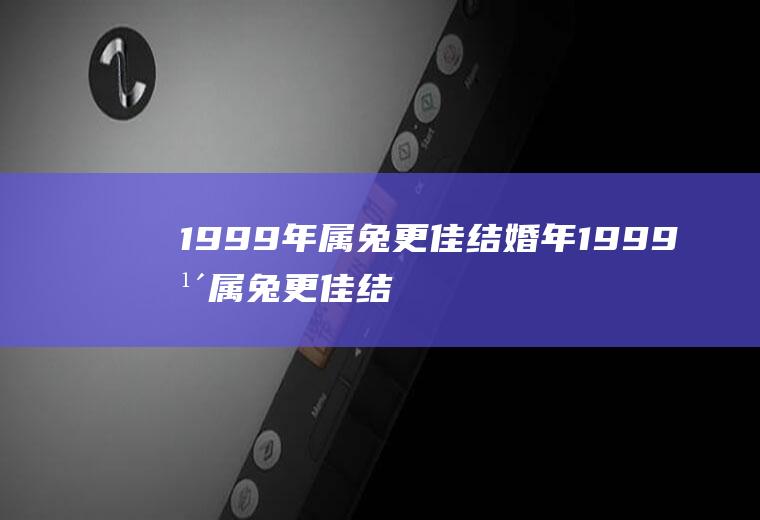 1999年属兔更佳结婚年1999年属兔更佳结婚年龄是多少