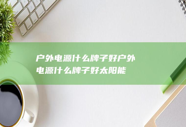 户外电源什么牌子好户外电源什么牌子好太阳能