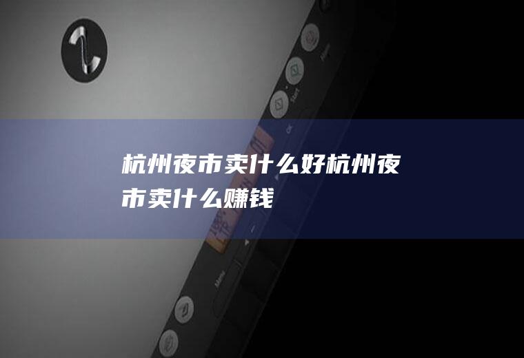 杭州夜市卖什么好杭州夜市卖什么赚钱