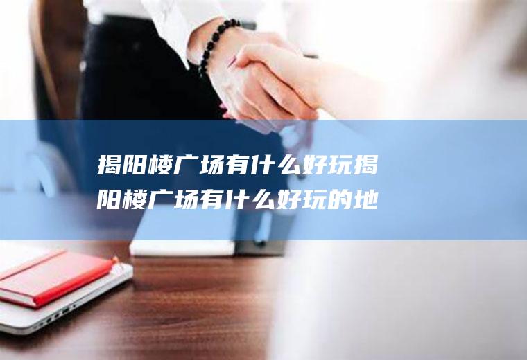 揭阳楼广场有什么好玩揭阳楼广场有什么好玩的地方