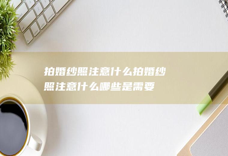 拍婚纱照注意什么拍婚纱照注意什么,哪些是需要收费的