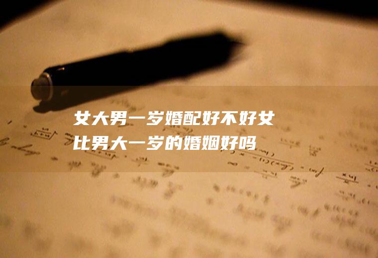 女大男一岁婚配好不好女比男大一岁的婚姻好吗