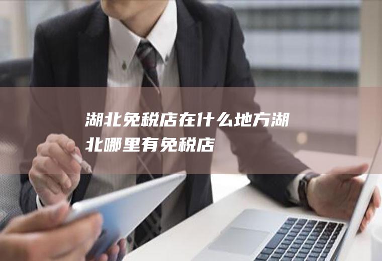 湖北免税店在什么地方湖北哪里有免税店