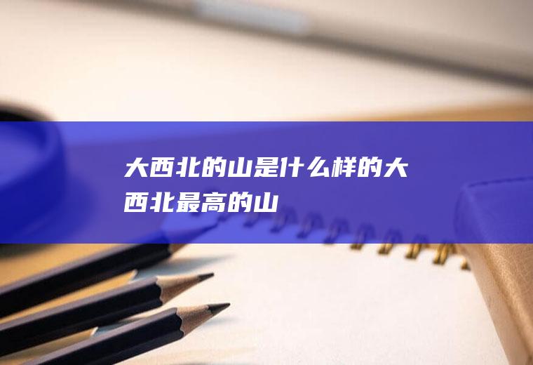 大西北的山是什么样的大西北最高的山