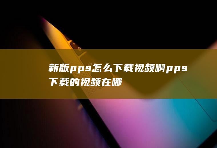 新版pps怎么下载视频啊pps下载的视频在哪