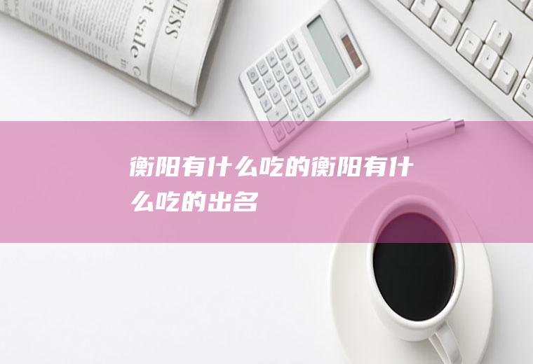 衡阳有什么吃的衡阳有什么吃的出名